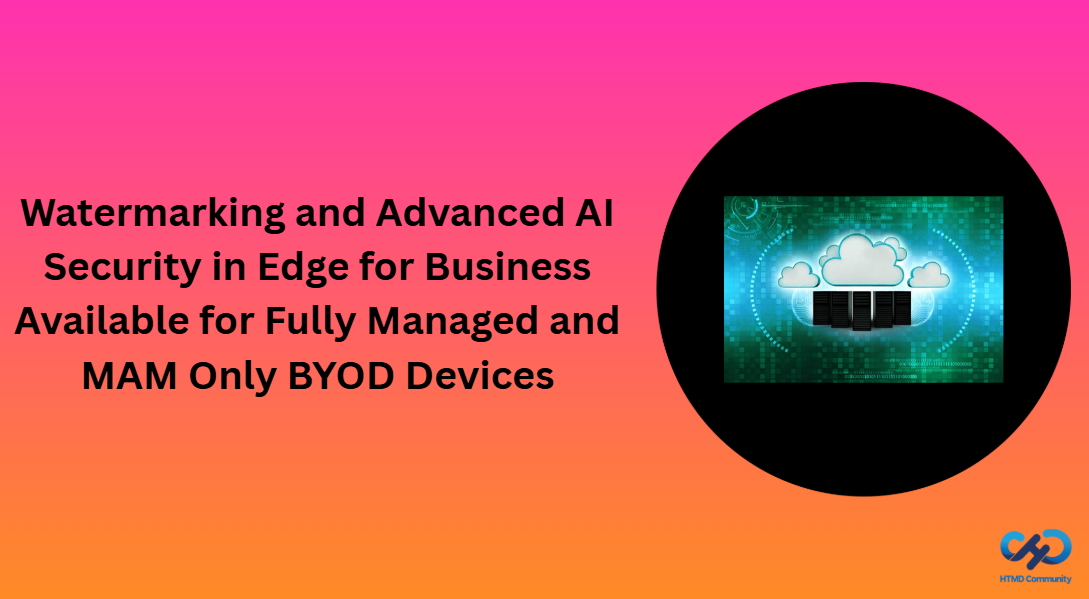 Advanced AI Watermarking And Security At The Edge For Business Available For Fully Managed BYOD Devices And MAM Only HTMD Blog